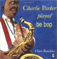 Charlie Parker Played Be Bop by Chris Raschka