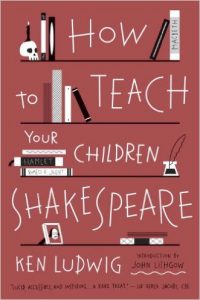 How to Teach Your Children Shakespeare by Ken Ludwig